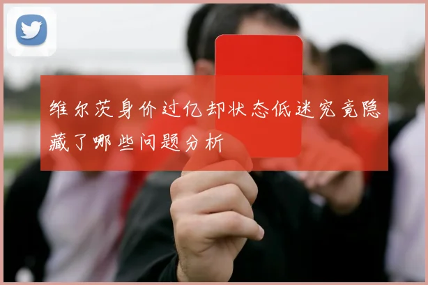 维尔茨身价过亿却状态低迷究竟隐藏了哪些问题分析