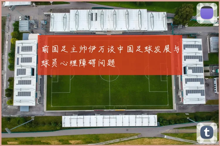 前国足主帅伊万谈中国足球发展与球员心理障碍问题