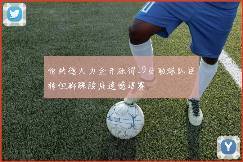 伦纳德火力全开独得19分助球队逆转但脚踝酸痛遗憾退赛