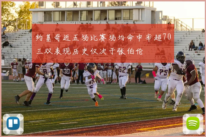 约基奇近五场比赛场均命中率超70三双表现历史仅次于张伯伦