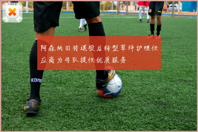 阿森纳旧将退役后转型草坪护理供应商为母队提供优质服务