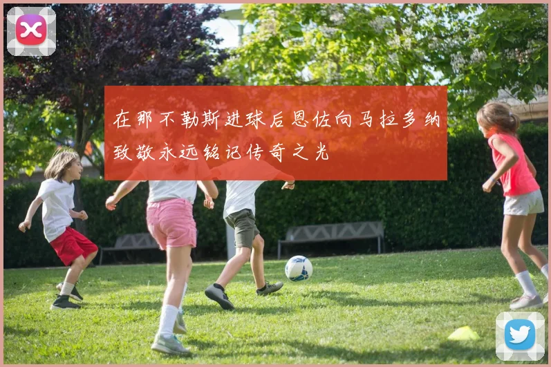 在那不勒斯进球后恩佐向马拉多纳致敬永远铭记传奇之光