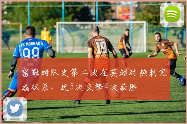 富勒姆队史第二次在英超对热刺完成双杀，近5次交锋4次获胜