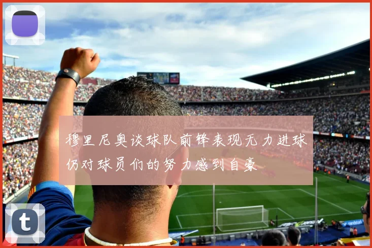 穆里尼奥谈球队前锋表现无力进球仍对球员们的努力感到自豪