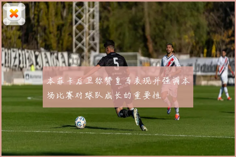 本菲卡后卫称赞皇马表现并强调本场比赛对球队成长的重要性