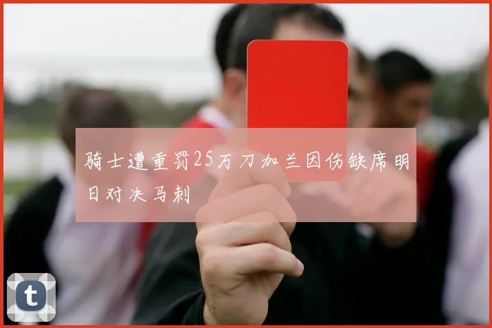 骑士遭重罚25万刀加兰因伤缺席明日对决马刺