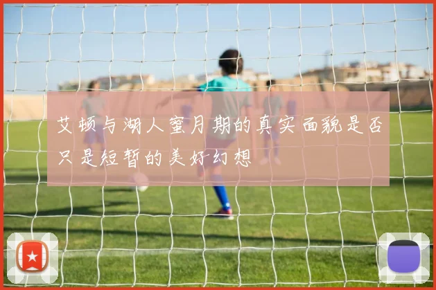 艾顿与湖人蜜月期的真实面貌是否只是短暂的美好幻想
