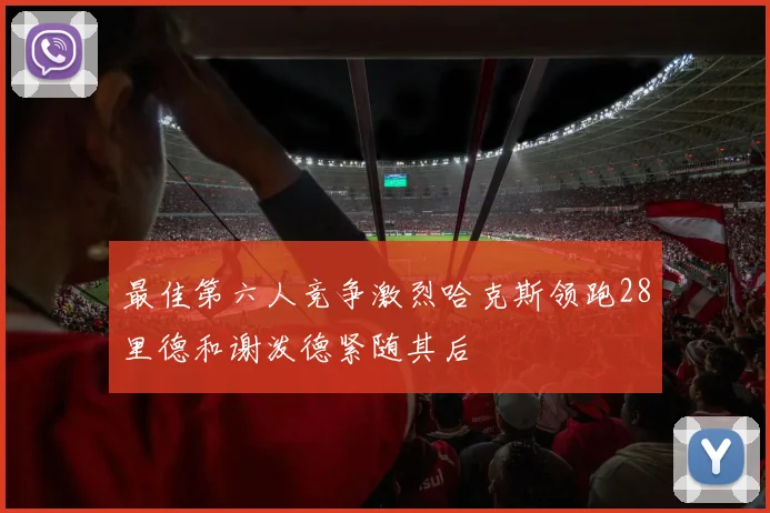 最佳第六人竞争激烈哈克斯领跑28里德和谢泼德紧随其后