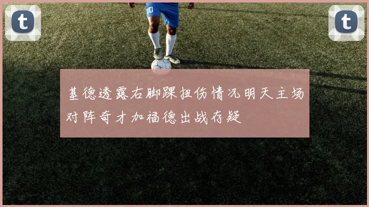 基德透露右脚踝扭伤情况明天主场对阵奇才加福德出战存疑