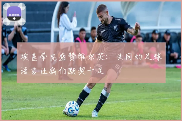 埃基蒂克盛赞维尔茨：共同的足球语言让我们默契十足