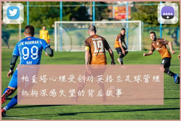 帕奎塔心理受创对英格兰足球管理机构深感失望的背后故事