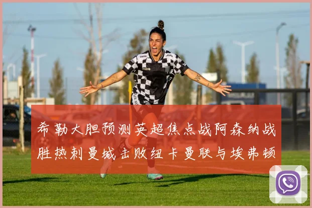 希勒大胆预测英超焦点战阿森纳战胜热刺曼城击败纽卡曼联与埃弗顿握手言和