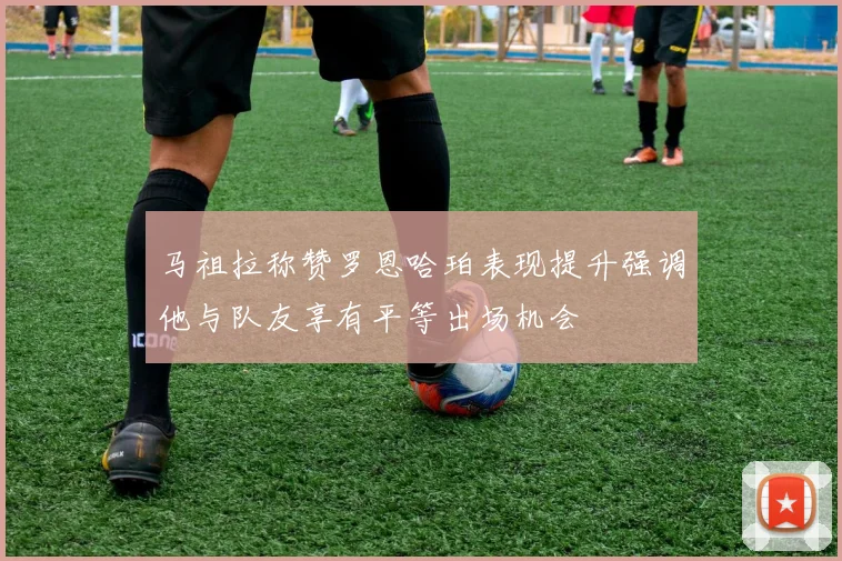 马祖拉称赞罗恩哈珀表现提升强调他与队友享有平等出场机会