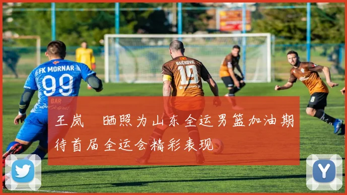 王岚嵚晒照为山东全运男篮加油期待首届全运会精彩表现