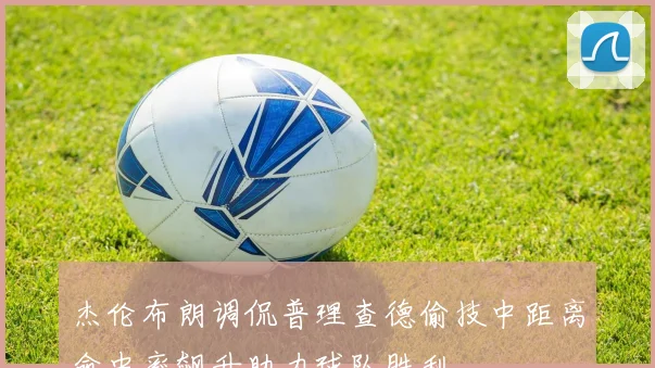 杰伦布朗调侃普理查德偷技中距离命中率飙升助力球队胜利
